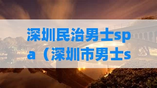 深圳民治男士spa（深圳市男士spa）