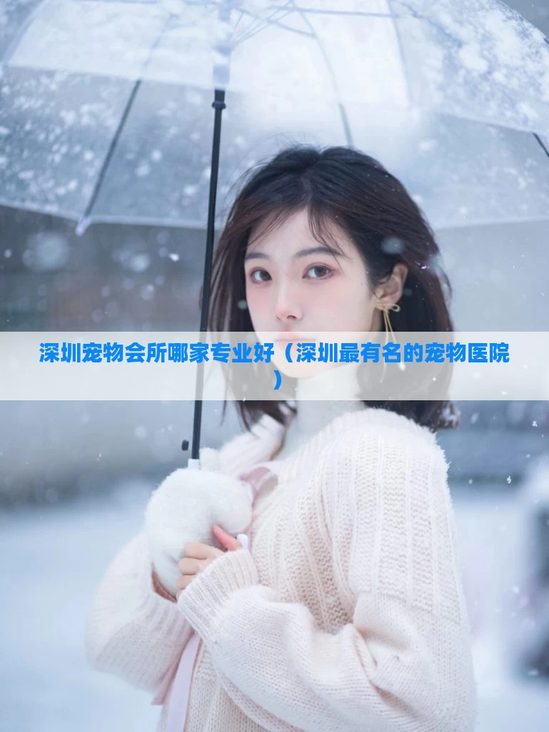 深圳宠物会所哪家专业好（深圳最有名的宠物医院）