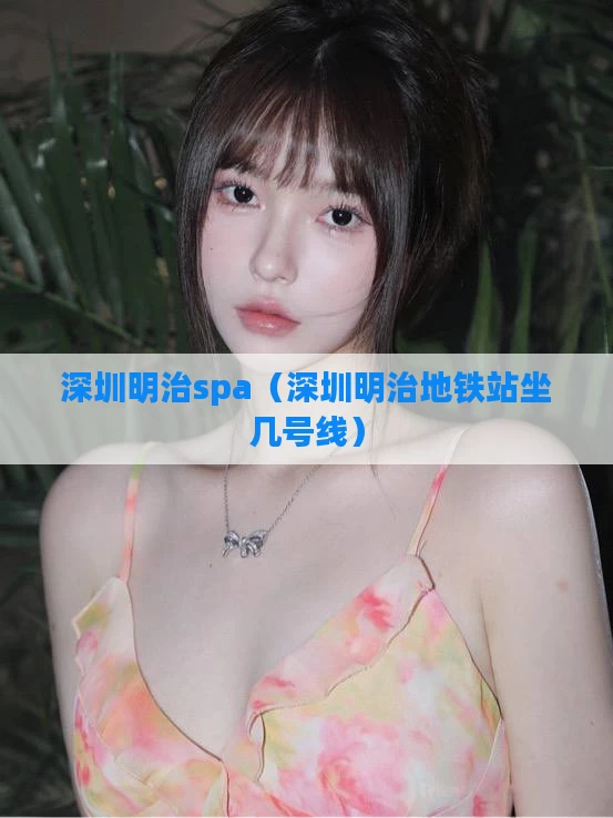 深圳明治spa（深圳明治地铁站坐几号线）