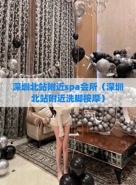 深圳北站附近spa会所（深圳北站附近洗脚按摩）