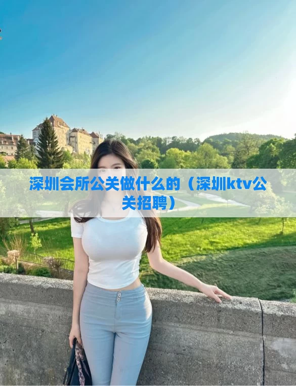 深圳会所公关做什么的（深圳ktv公关招聘）