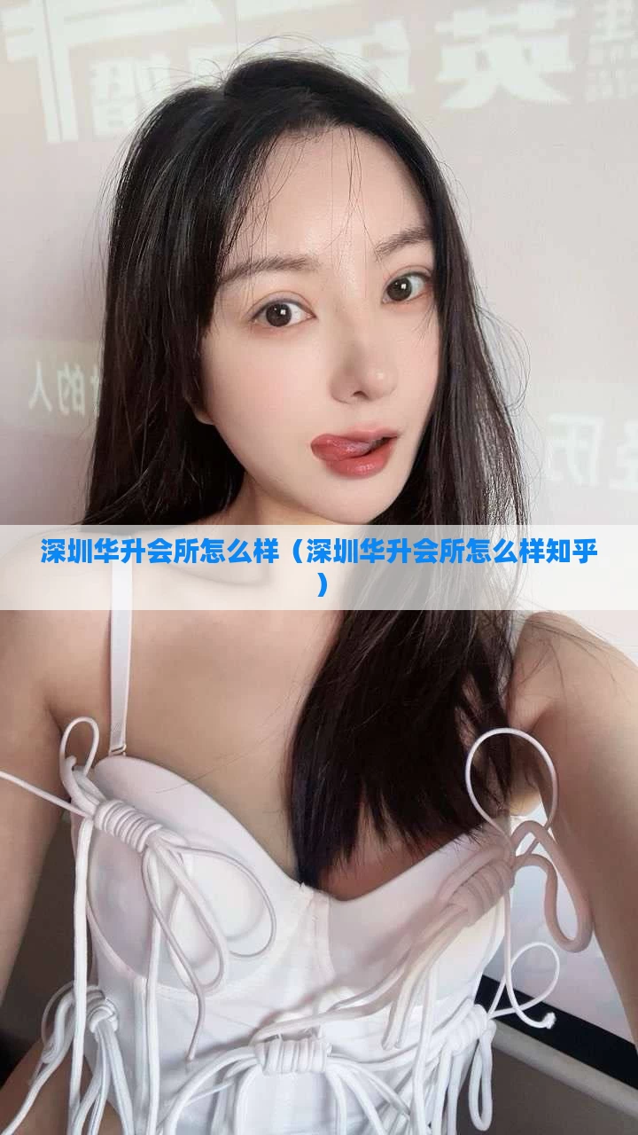 深圳华升会所怎么样（深圳华升会所怎么样知乎）