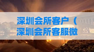 深圳会所客户（深圳会所客服微信）