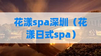 花漾spa深圳（花漾日式spa）