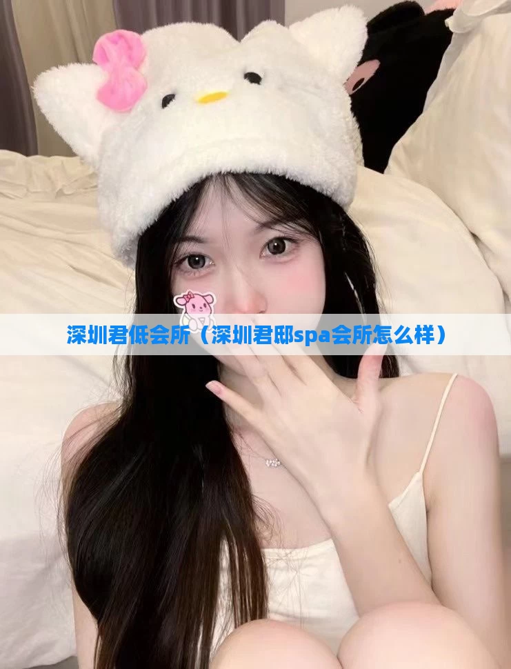 深圳君低会所（深圳君邸spa会所怎么样）