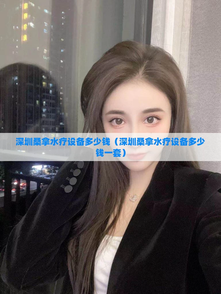 深圳桑拿水疗设备多少钱（深圳桑拿水疗设备多少钱一套）