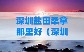 深圳盐田桑拿那里好（深圳市盐田区哪里有休闲会所）