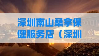 深圳南山桑拿保健服务店（深圳南山区洗浴按摩会所）