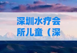 深圳水疗会所儿童（深圳水疗会哪里好）