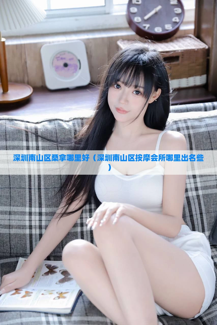 深圳南山区桑拿哪里好（深圳南山区按摩会所哪里出名些）
