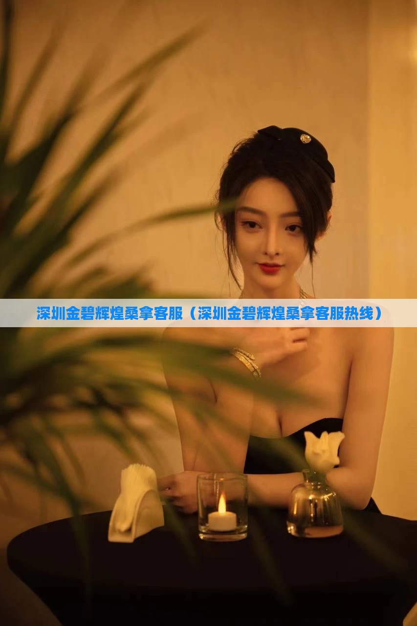 深圳金碧辉煌桑拿客服（深圳金碧辉煌桑拿客服热线）