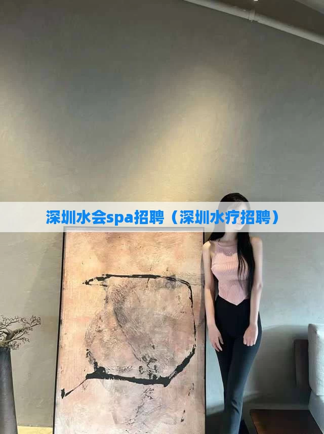深圳水会spa招聘（深圳水疗招聘）