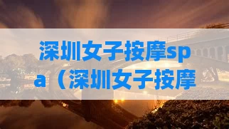 深圳女子按摩spa（深圳女子按摩哪里比较好）