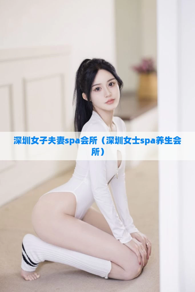 深圳女子夫妻spa会所（深圳女士spa养生会所）