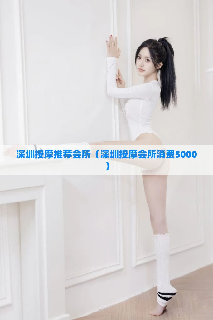深圳按摩推荐会所（深圳按摩会所消费5000）