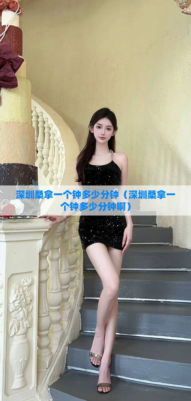 深圳桑拿一个钟多少分钟（深圳桑拿一个钟多少分钟啊）