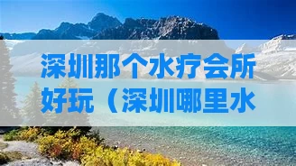 深圳那个水疗会所好玩（深圳哪里水疗）