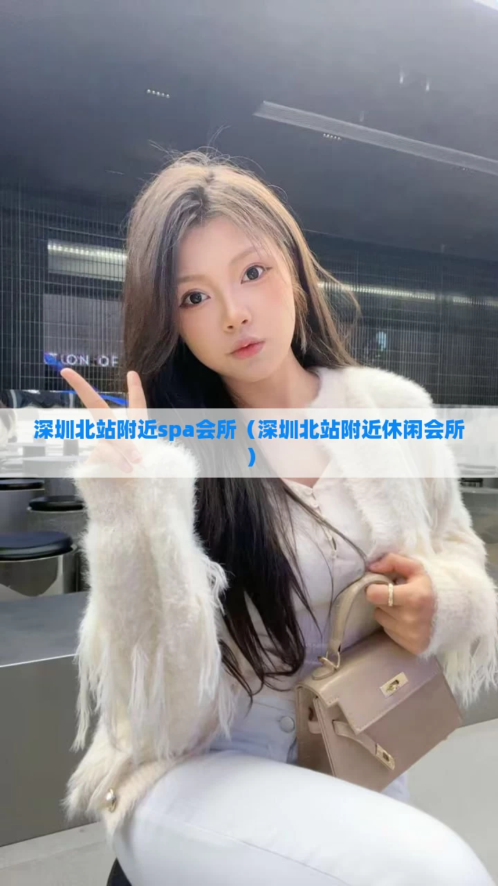 深圳北站附近spa会所（深圳北站附近休闲会所）
