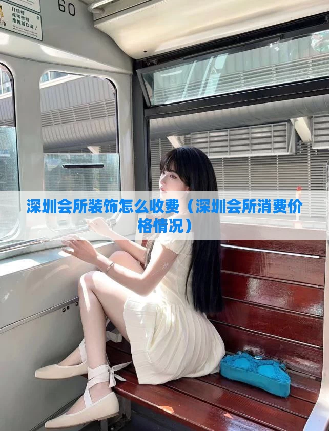 深圳会所装饰怎么收费（深圳会所消费价格情况）