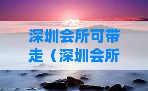 深圳会所可带走（深圳会所可带走什么东西）