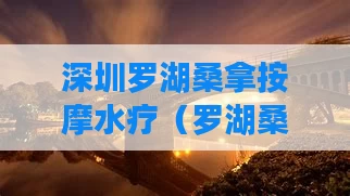 深圳罗湖桑拿按摩水疗（罗湖桑拿各场的体验汇总）