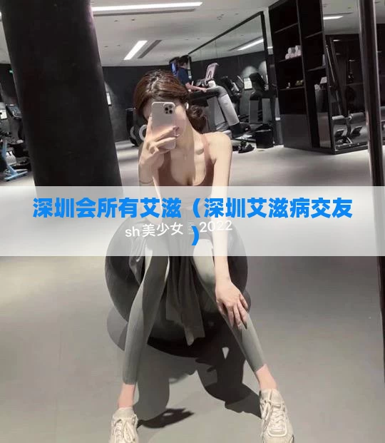 深圳会所有艾滋（深圳艾滋病交友）