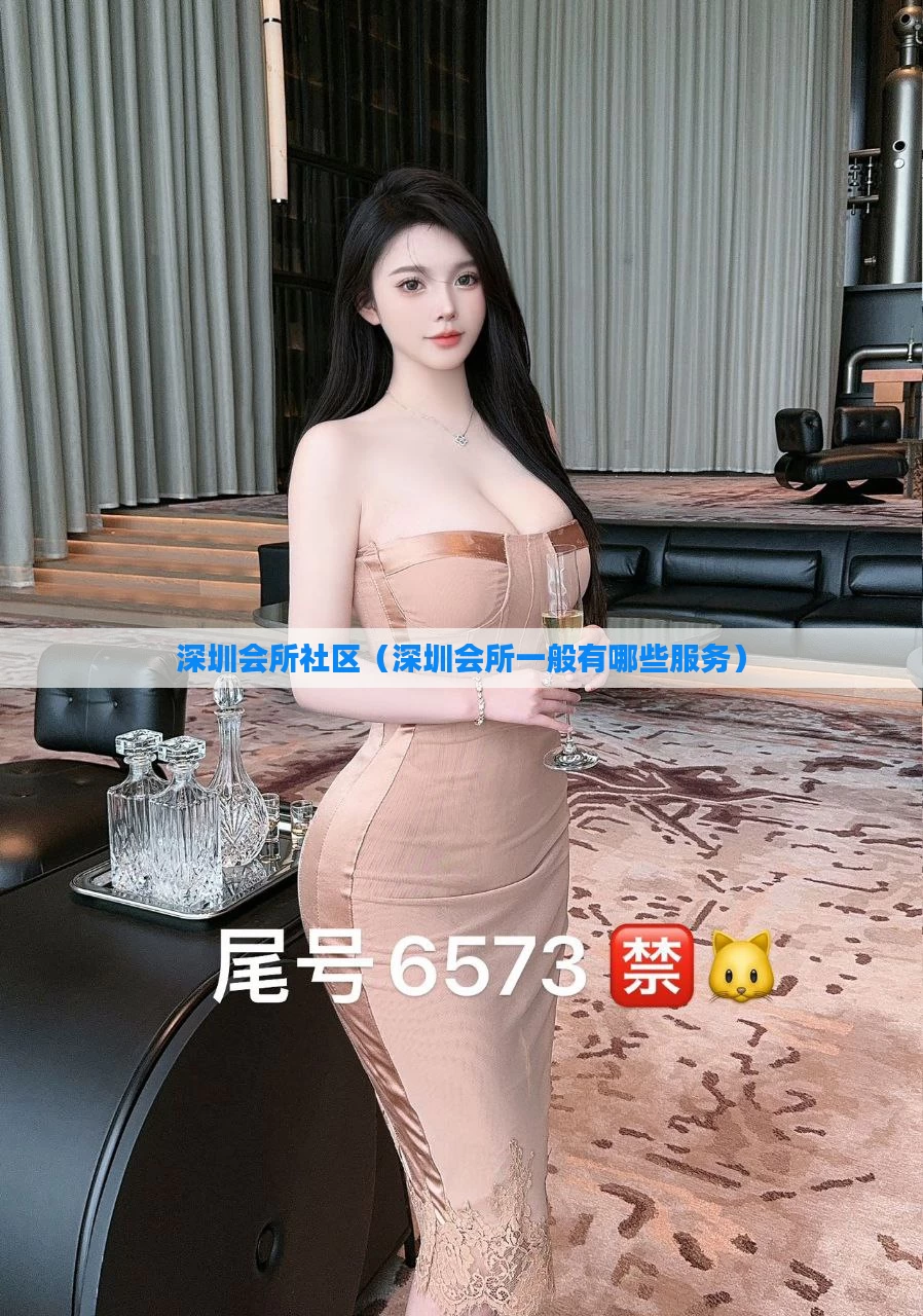深圳会所社区（深圳会所一般有哪些服务）