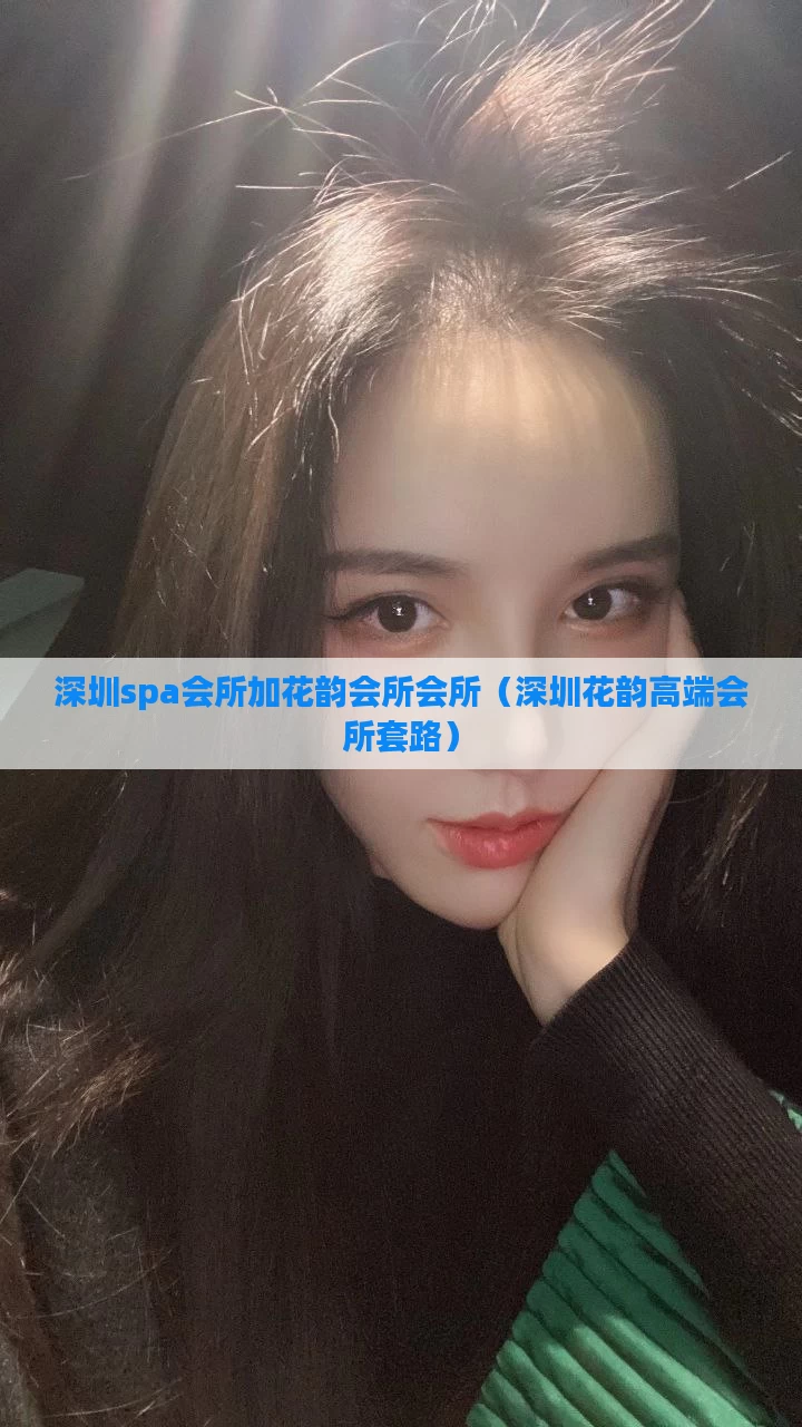 深圳spa会所加花韵会所会所（深圳花韵高端会所套路）