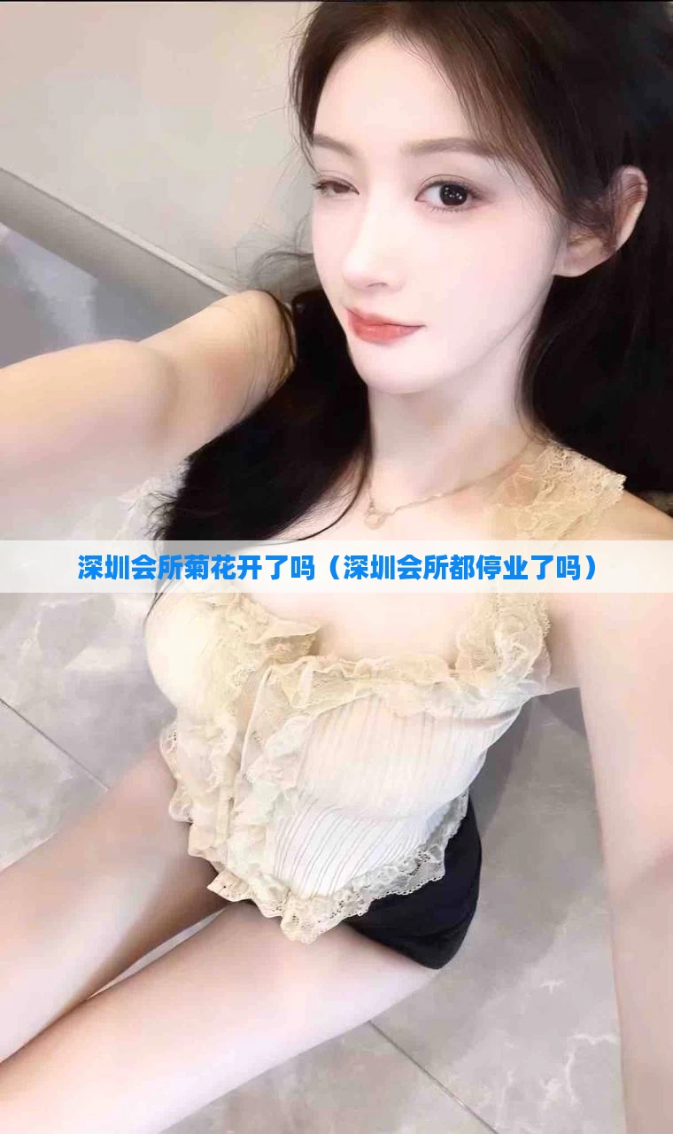 深圳会所菊花开了吗(深圳会所都停业了吗)