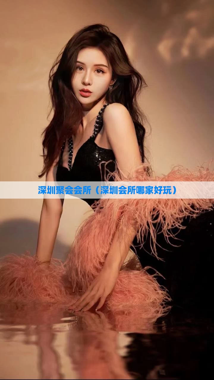 深圳聚会会所（深圳会所哪家好玩）