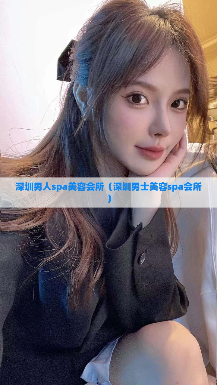 深圳男人spa美容会所（深圳男士美容spa会所）