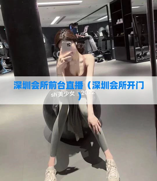 深圳会所前台直播（深圳会所开门）