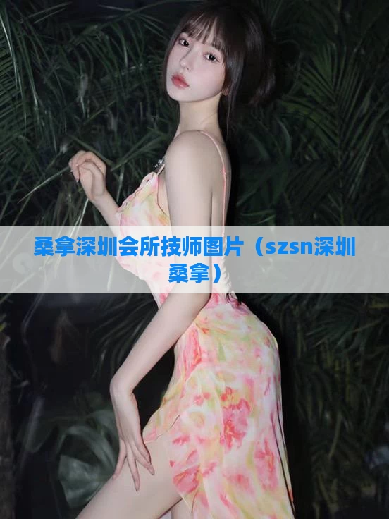 桑拿深圳会所技师图片（szsn深圳桑拿）