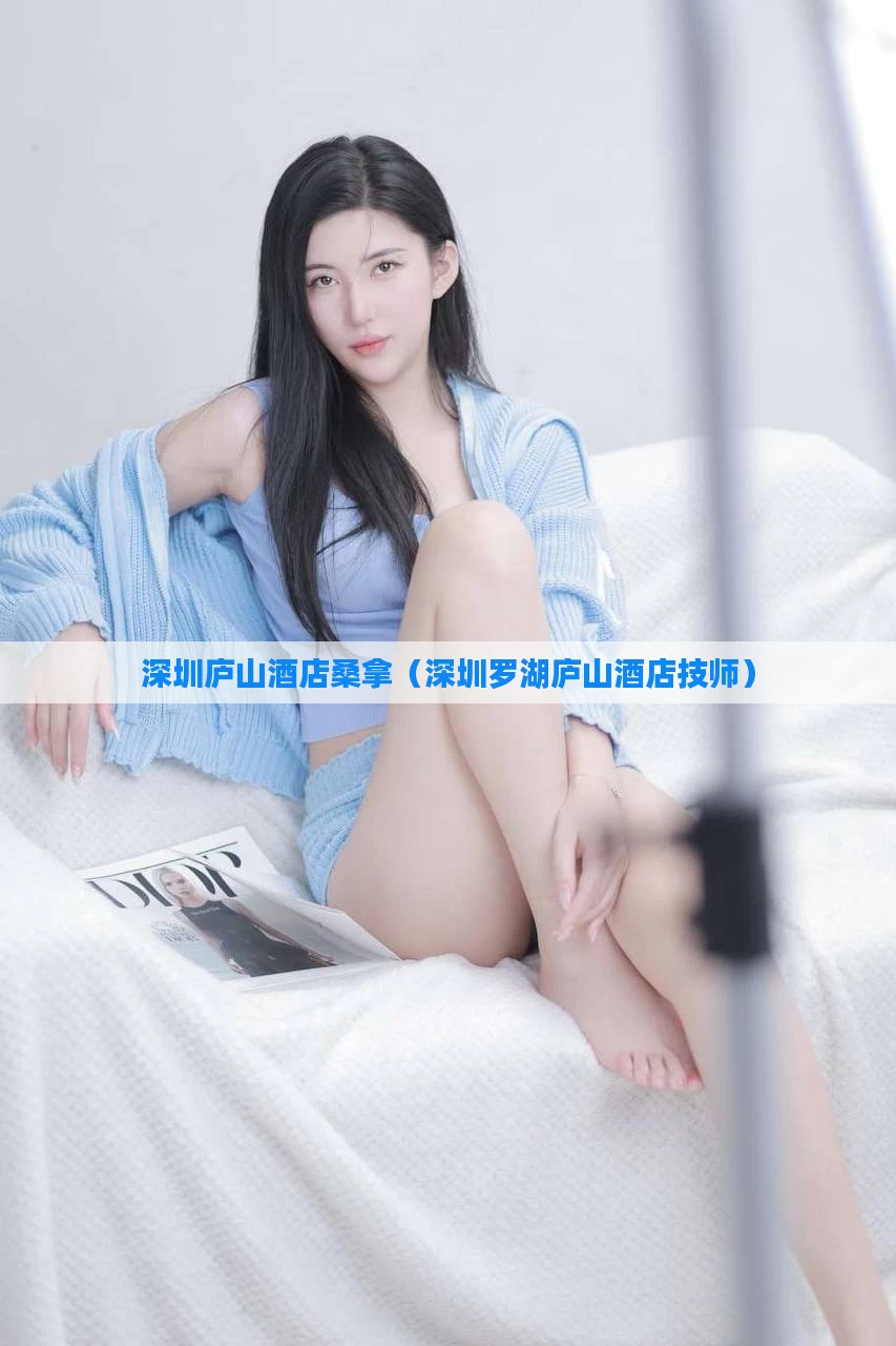 深圳庐山酒店桑拿（深圳罗湖庐山酒店技师）