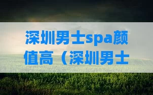 深圳男士spa颜值高（深圳男士spa 24小时上门）