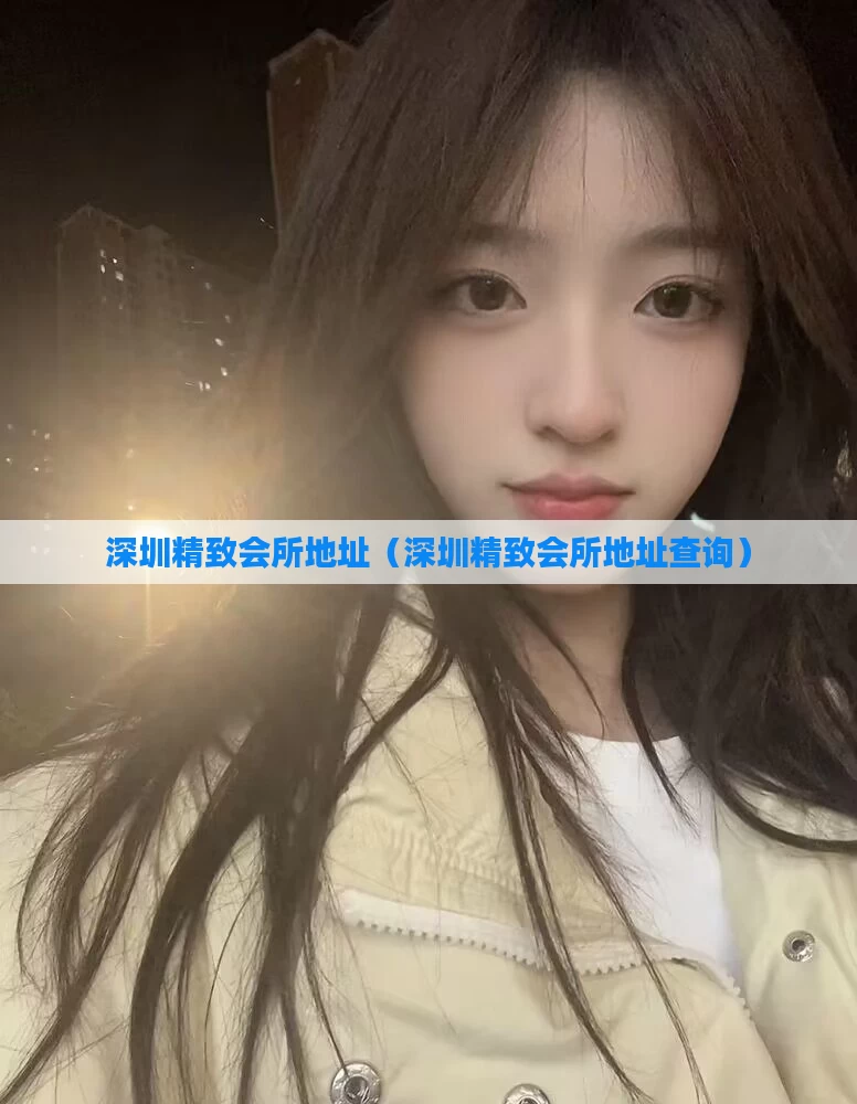 深圳精致会所地址（深圳精致会所地址查询）