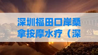 深圳福田口岸桑拿按摩水疗（深圳福田口岸桑拿按摩水疗怎么样）