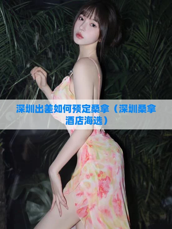 深圳出差如何预定桑拿（深圳桑拿酒店海选）