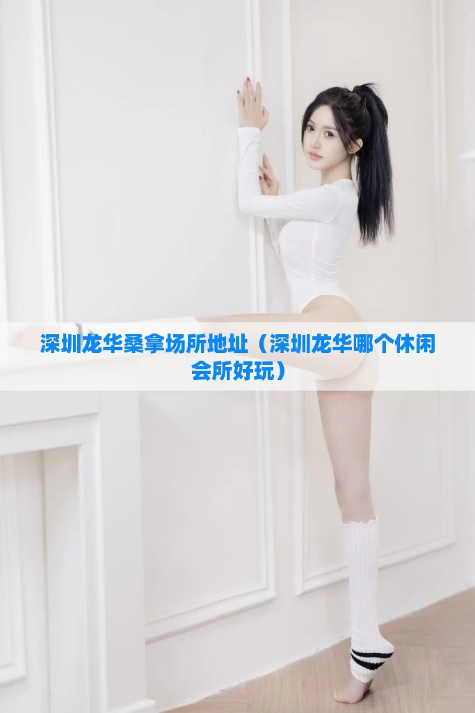 深圳龙华桑拿场所地址（深圳龙华哪个休闲会所好玩）