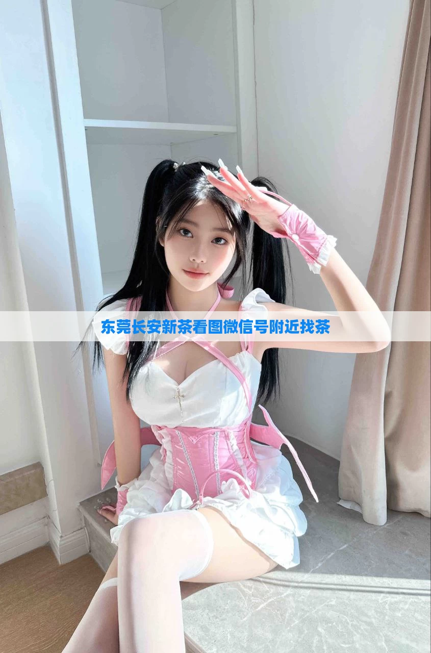 东莞长安新茶看图微信号附近找茶