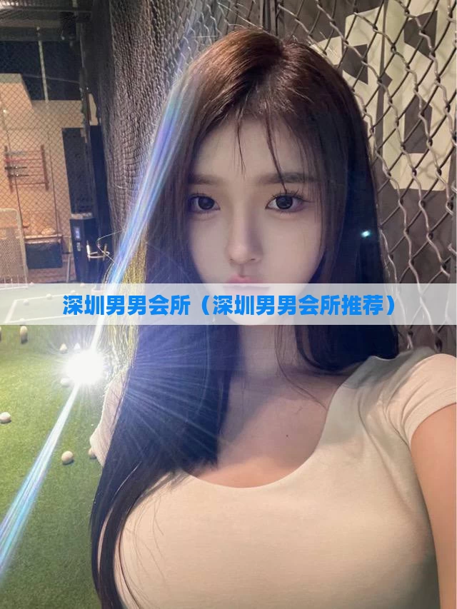 深圳男男会所（深圳男男会所推荐）