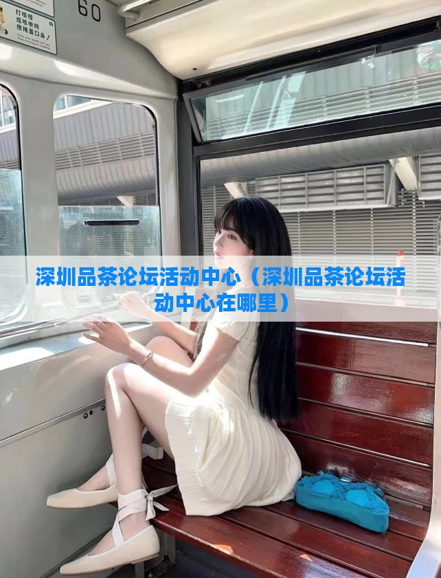 深圳品茶论坛活动中心（深圳品茶论坛活动中心在哪里）