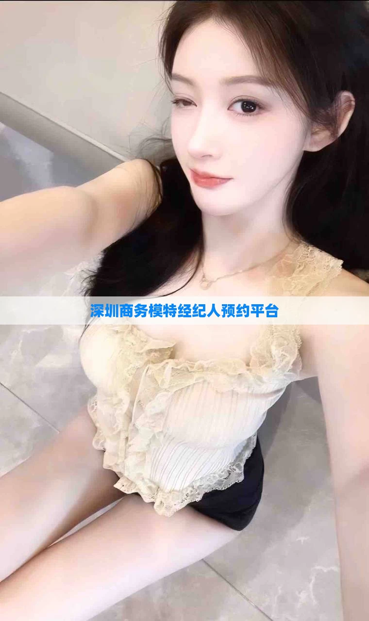 深圳商务模特经纪人预约平台