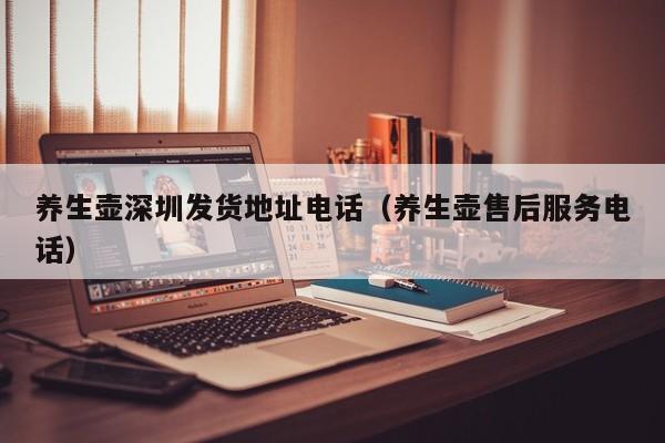 养生壶深圳发货地址电话(养生壶售后服务电话)