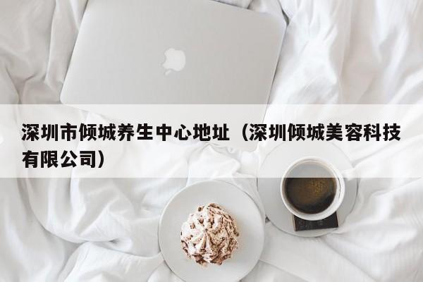 深圳市倾城养生中心地址(深圳倾城美容科技有限公司)