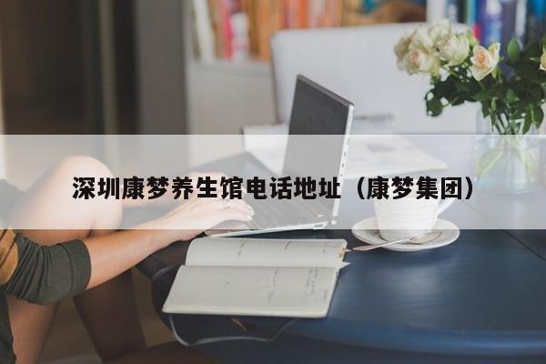 深圳康梦养生馆电话地址(康梦集团)