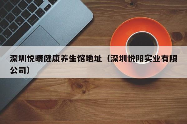 深圳悦晴健康养生馆地址(深圳悦阳实业有限公司)