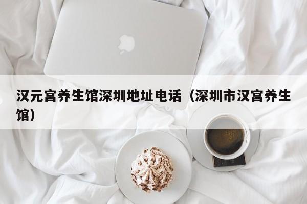 汉元宫养生馆深圳地址电话(深圳市汉宫养生馆)