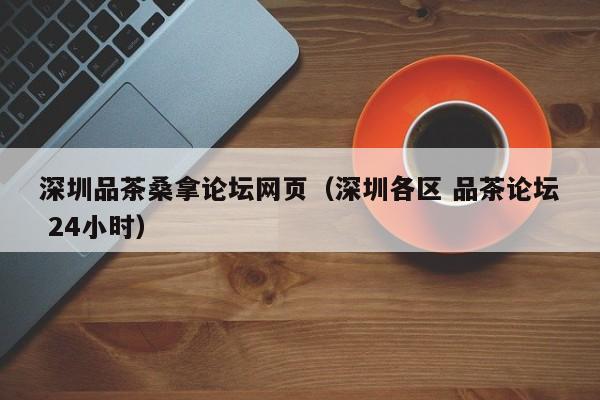 深圳品茶桑拿论坛网页(深圳各区 品茶论坛 24小时)