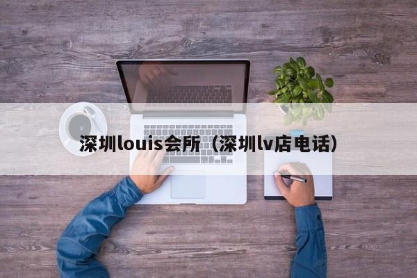 深圳louis会所(深圳lv店电话)